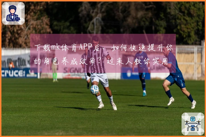 下载mk体育APP后，如何快速提升你的角色养成效率？过来人教你实用技巧！