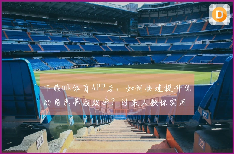 下载mk体育APP后，如何快速提升你的角色养成效率？过来人教你实用技巧！