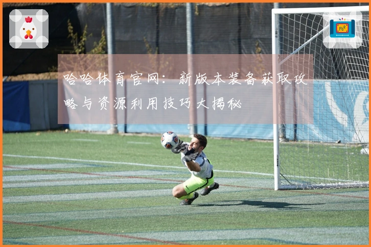 哈哈体育官网：新版本装备获取攻略与资源利用技巧大揭秘