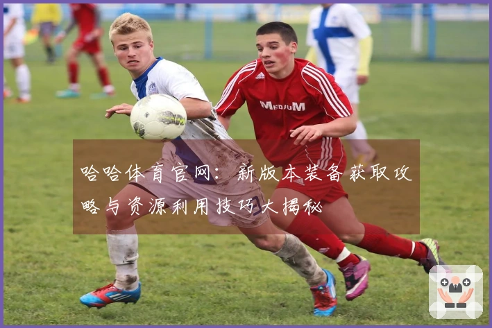 哈哈体育官网：新版本装备获取攻略与资源利用技巧大揭秘