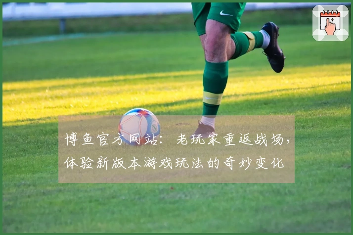 博鱼官方网站:老玩家重返战场,体验新版本游戏玩法的奇妙变化