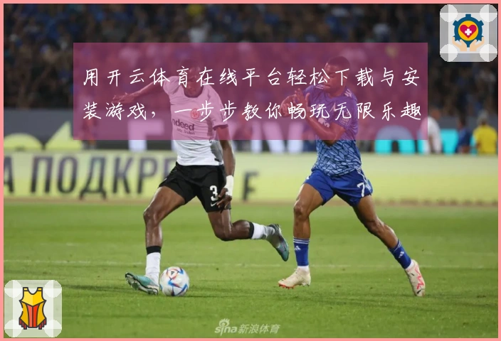 用开云体育在线平台轻松下载与安装游戏，一步步教你畅玩无限乐趣！